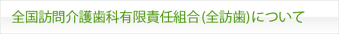 全国訪問介護歯科有限責任組合(全訪歯)について