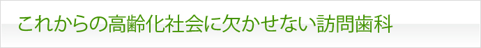これからの高齢化社会に欠かせない訪問歯科