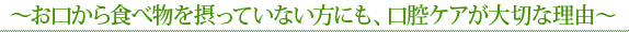～お口から食べ物を摂っていない方にも、口腔ケアが大切な理由～